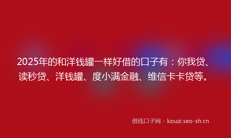 2025年的和洋钱罐一样好借的口子有：你我贷、读秒贷、洋钱罐、度小满金融、维信卡卡贷等。