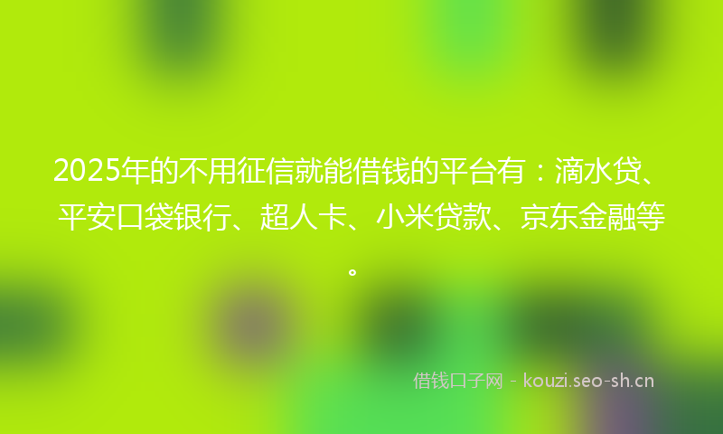 2025年的不用征信就能借钱的平台有：滴水贷、平安口袋银行、超人卡、小米贷款、京东金融等。
