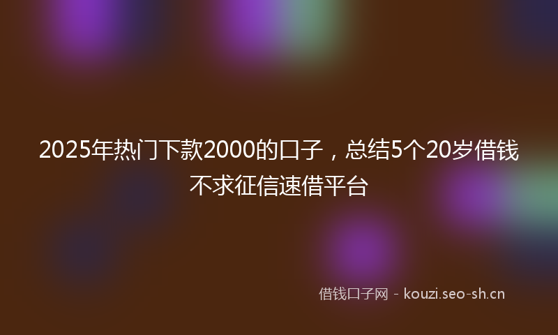 2025年热门下款2000的口子，总结5个20岁借钱不求征信速借平台