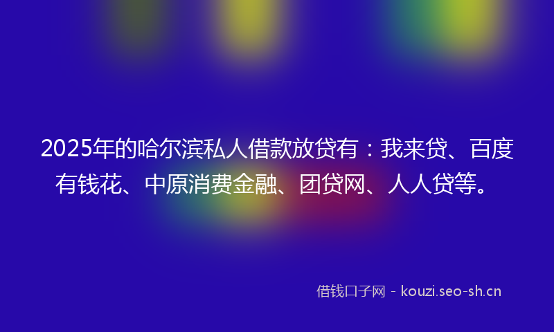 2025年的哈尔滨私人借款放贷有：我来贷、百度有钱花、中原消费金融、团贷网、人人贷等。