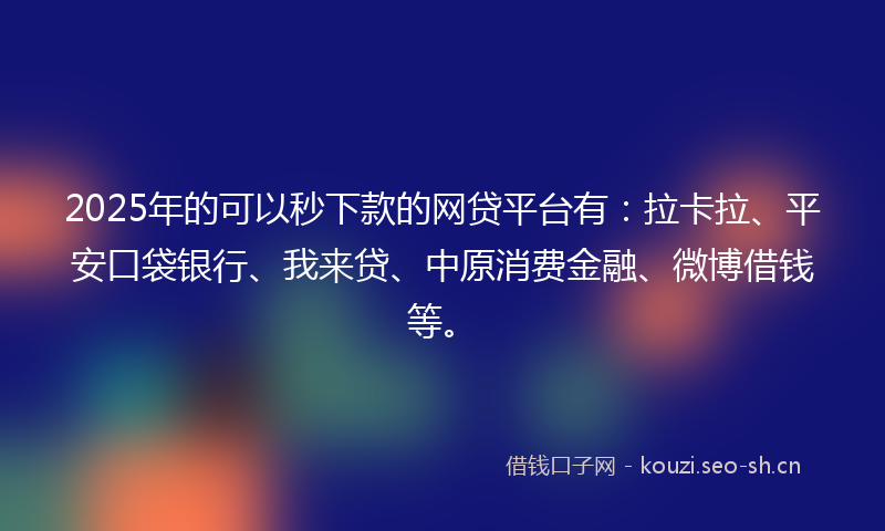 2025年的可以秒下款的网贷平台有：拉卡拉、平安口袋银行、我来贷、中原消费金融、微博借钱等。