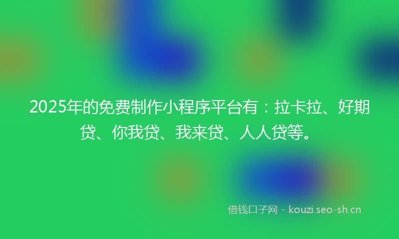 2025年的免费制作小程序平台有：拉卡拉、好期贷、你我贷、我来贷、人人贷等。