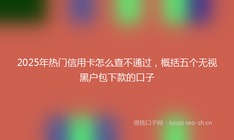 2025年热门信用卡怎么查不通过，概括五个无视黑户包下款的口子