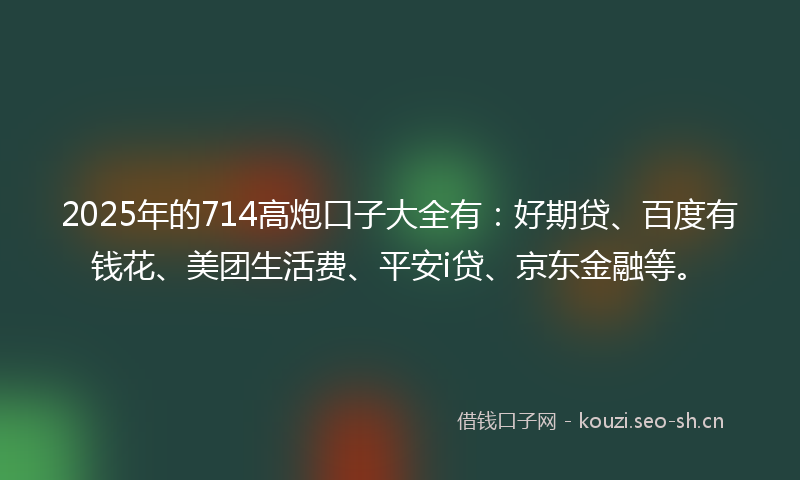 2025年的714高炮口子大全有：好期贷、百度有钱花、美团生活费、平安i贷、京东金融等。