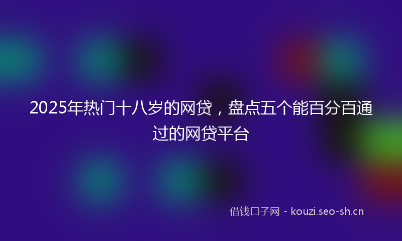 2025年热门十八岁的网贷，盘点五个能百分百通过的网贷平台