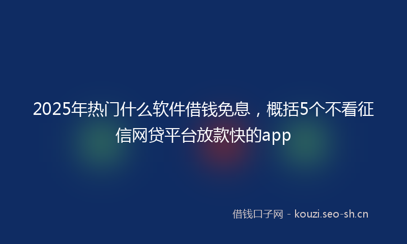 2025年热门什么软件借钱免息，概括5个不看征信网贷平台放款快的app
