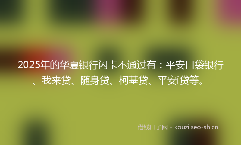 2025年的华夏银行闪卡不通过有：平安口袋银行、我来贷、随身贷、柯基贷、平安i贷等。