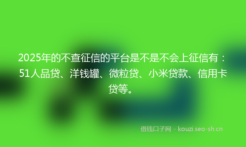 2025年的不查征信的平台是不是不会上征信有：51人品贷、洋钱罐、微粒贷、小米贷款、信用卡贷等。