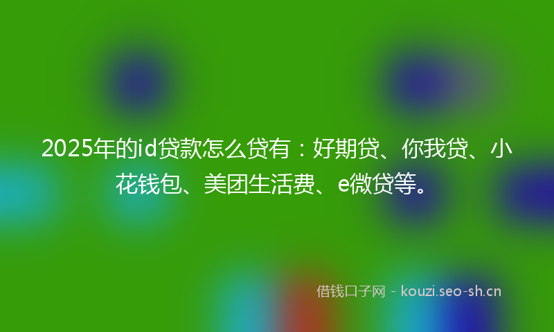 2025年的id贷款怎么贷有：好期贷、你我贷、小花钱包、美团生活费、e微贷等。