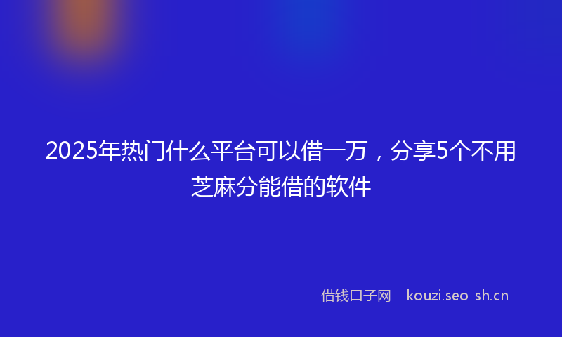 2025年热门什么平台可以借一万，分享5个不用芝麻分能借的软件
