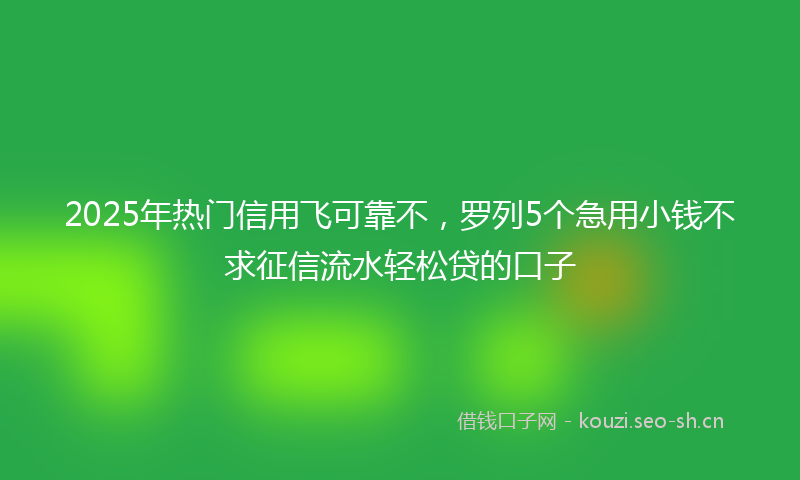 2025年热门信用飞可靠不，罗列5个急用小钱不求征信流水轻松贷的口子