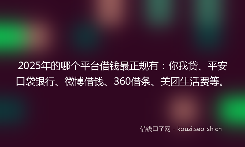 2025年的哪个平台借钱最正规有：你我贷、平安口袋银行、微博借钱、360借条、美团生活费等。