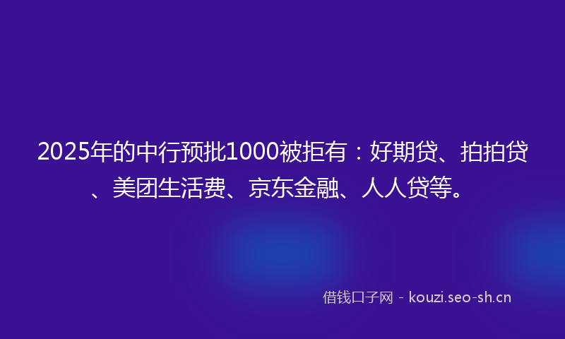 2025年的中行预批1000被拒有：好期贷、拍拍贷、美团生活费、京东金融、人人贷等。