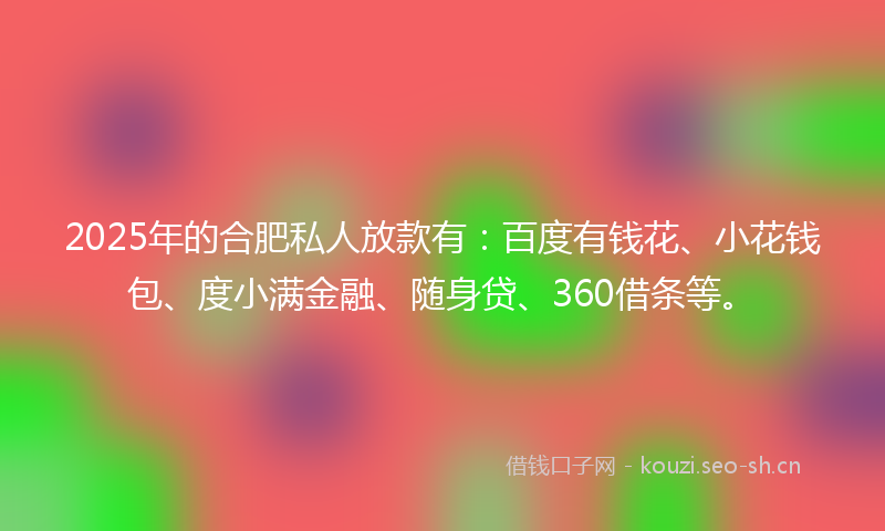 2025年的合肥私人放款有：百度有钱花、小花钱包、度小满金融、随身贷、360借条等。