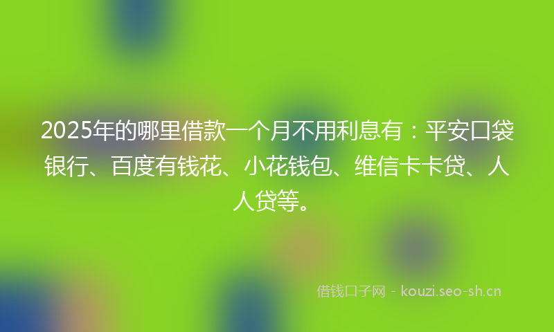 2025年的哪里借款一个月不用利息有：平安口袋银行、百度有钱花、小花钱包、维信卡卡贷、人人贷等。