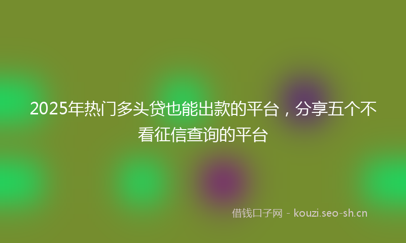 2025年热门多头贷也能出款的平台，分享五个不看征信查询的平台
