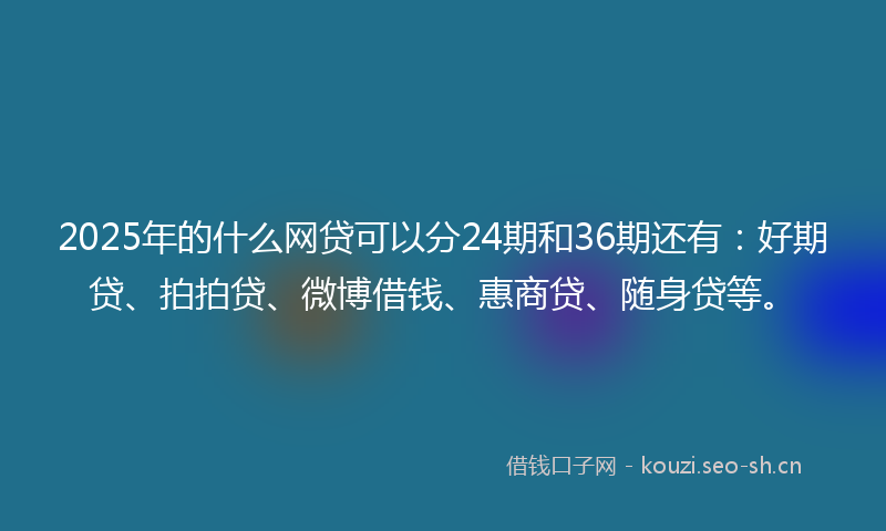 2025年的什么网贷可以分24期和36期还有：好期贷、拍拍贷、微博借钱、惠商贷、随身贷等。