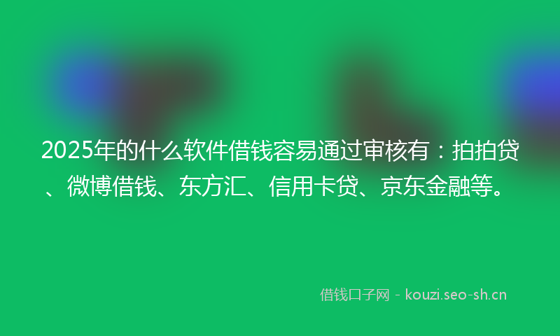 2025年的什么软件借钱容易通过审核有：拍拍贷、微博借钱、东方汇、信用卡贷、京东金融等。