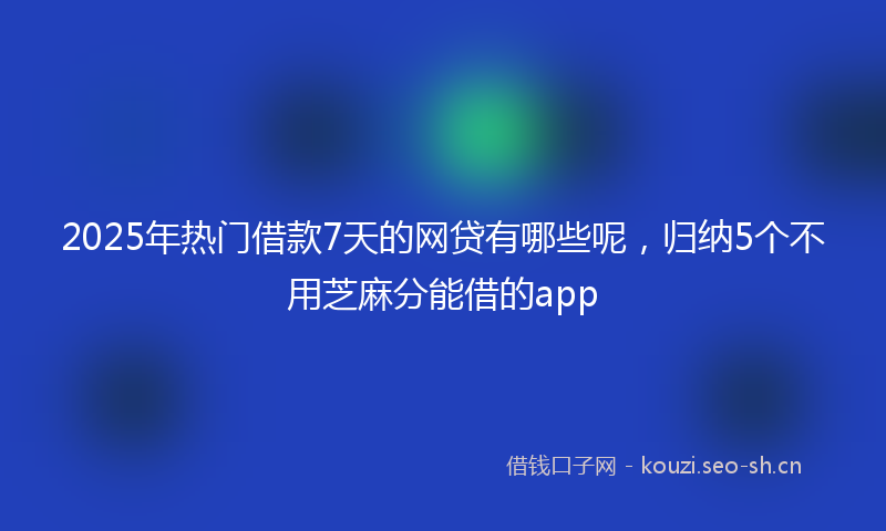 2025年热门借款7天的网贷有哪些呢，归纳5个不用芝麻分能借的app