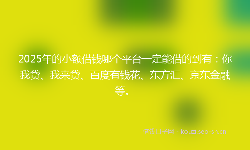 2025年的小额借钱哪个平台一定能借的到有：你我贷、我来贷、百度有钱花、东方汇、京东金融等。