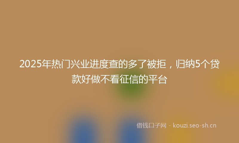 2025年热门兴业进度查的多了被拒，归纳5个贷款好做不看征信的平台