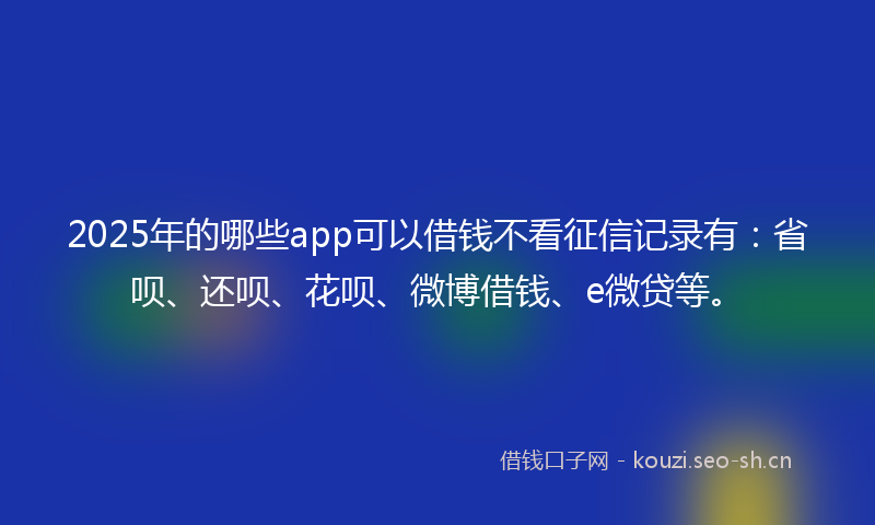 2025年的哪些app可以借钱不看征信记录有：省呗、还呗、花呗、微博借钱、e微贷等。