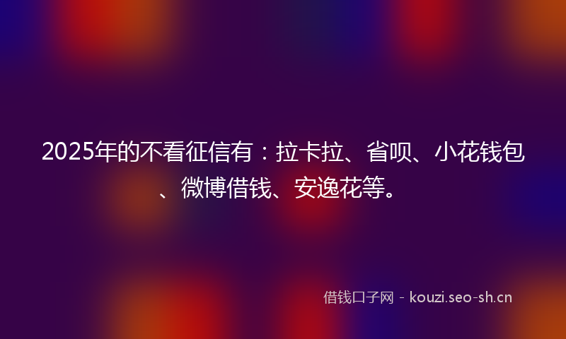 2025年的不看征信有：拉卡拉、省呗、小花钱包、微博借钱、安逸花等。