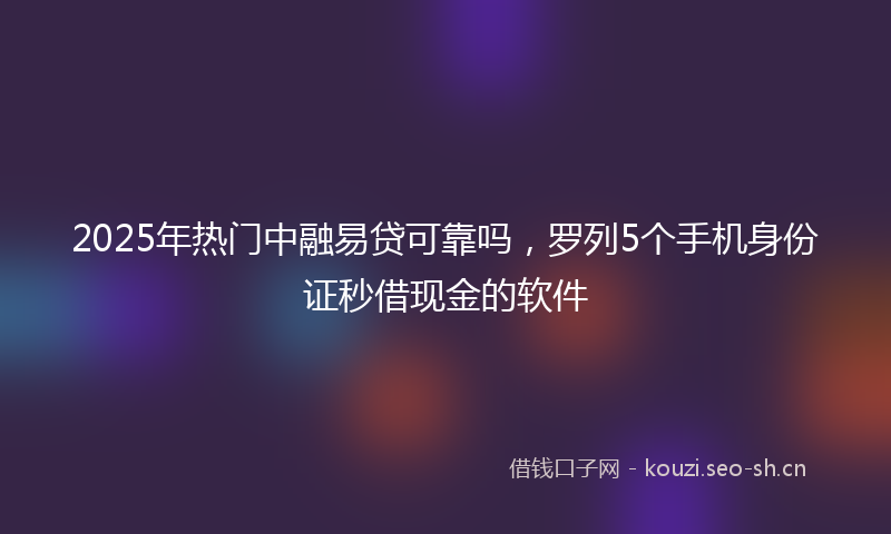 2025年热门中融易贷可靠吗，罗列5个手机身份证秒借现金的软件