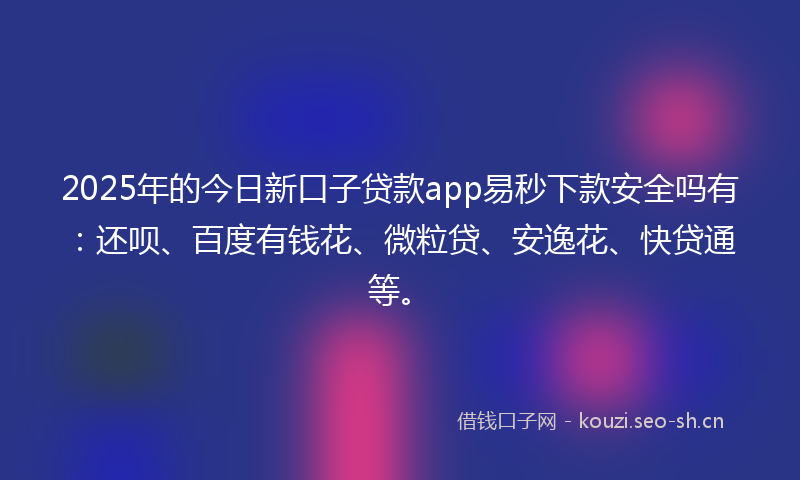 2025年的今日新口子贷款app易秒下款安全吗有：还呗、百度有钱花、微粒贷、安逸花、快贷通等。
