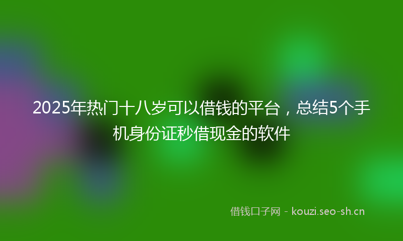 2025年热门十八岁可以借钱的平台，总结5个手机身份证秒借现金的软件