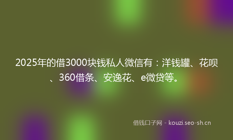 2025年的借3000块钱私人微信有：洋钱罐、花呗、360借条、安逸花、e微贷等。