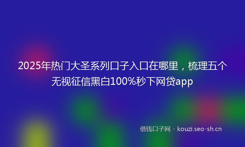 2025年热门大圣系列口子入口在哪里，梳理五个无视征信黑白100%秒下网贷app