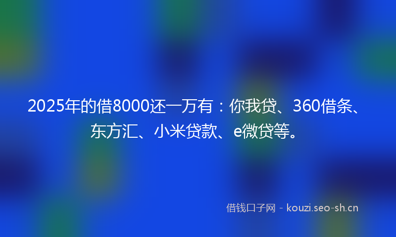 2025年的借8000还一万有：你我贷、360借条、东方汇、小米贷款、e微贷等。
