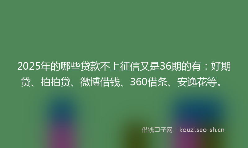 2025年的哪些贷款不上征信又是36期的有：好期贷、拍拍贷、微博借钱、360借条、安逸花等。