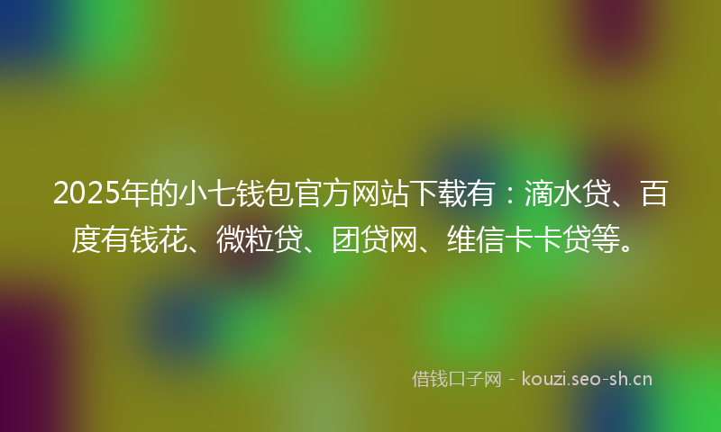 2025年的小七钱包官方网站下载有：滴水贷、百度有钱花、微粒贷、团贷网、维信卡卡贷等。