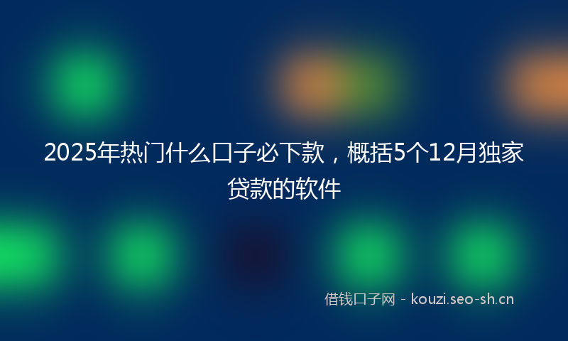 2025年热门什么口子必下款，概括5个12月独家贷款的软件