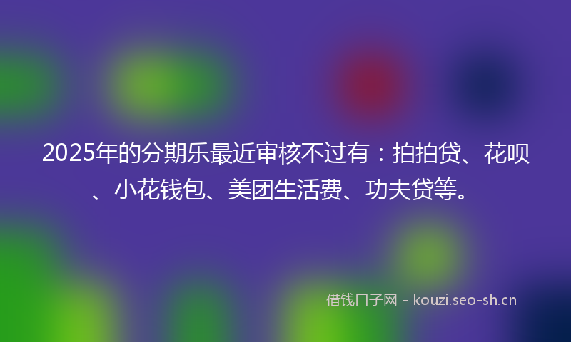 2025年的分期乐最近审核不过有：拍拍贷、花呗、小花钱包、美团生活费、功夫贷等。