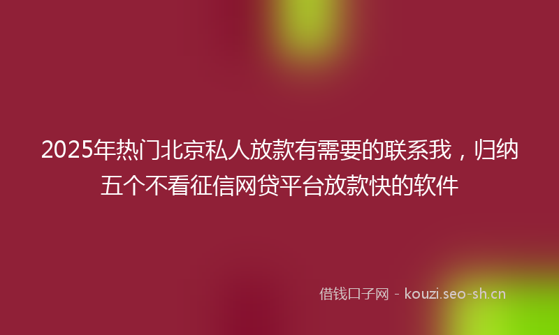 2025年热门北京私人放款有需要的联系我，归纳五个不看征信网贷平台放款快的软件