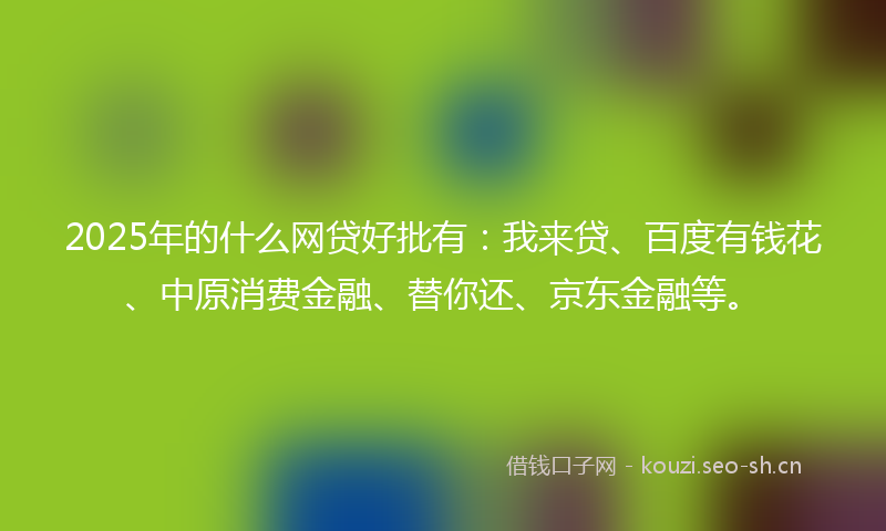 2025年的什么网贷好批有：我来贷、百度有钱花、中原消费金融、替你还、京东金融等。