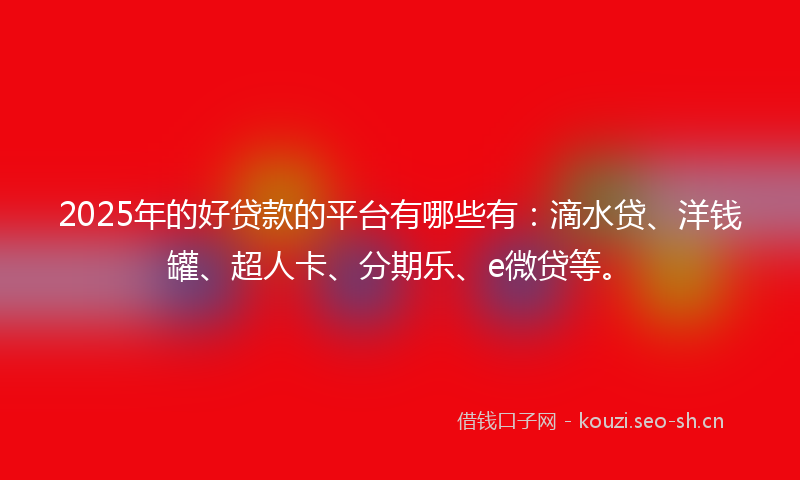 2025年的好贷款的平台有哪些有:滴水贷、洋钱罐、超人卡、分期乐、e微贷等。