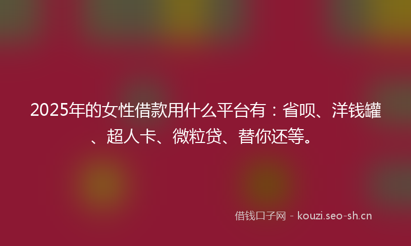 2025年的女性借款用什么平台有：省呗、洋钱罐、超人卡、微粒贷、替你还等。