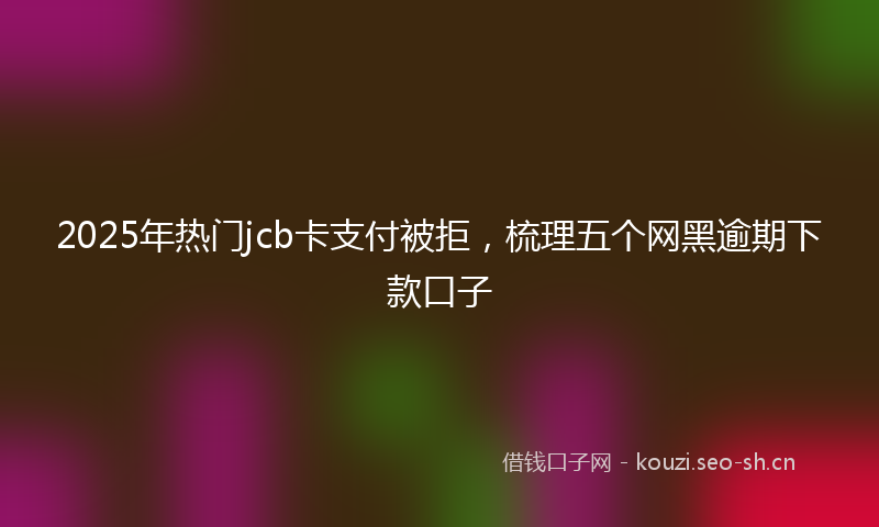 2025年热门jcb卡支付被拒，梳理五个网黑逾期下款口子