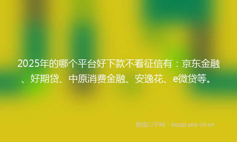 2025年的哪个平台好下款不看征信有：京东金融、好期贷、中原消费金融、安逸花、e微贷等。