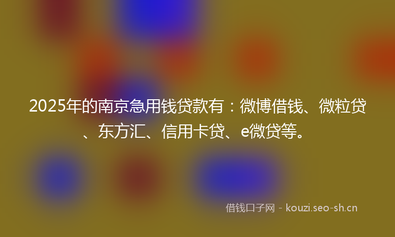 2025年的南京急用钱贷款有：微博借钱、微粒贷、东方汇、信用卡贷、e微贷等。