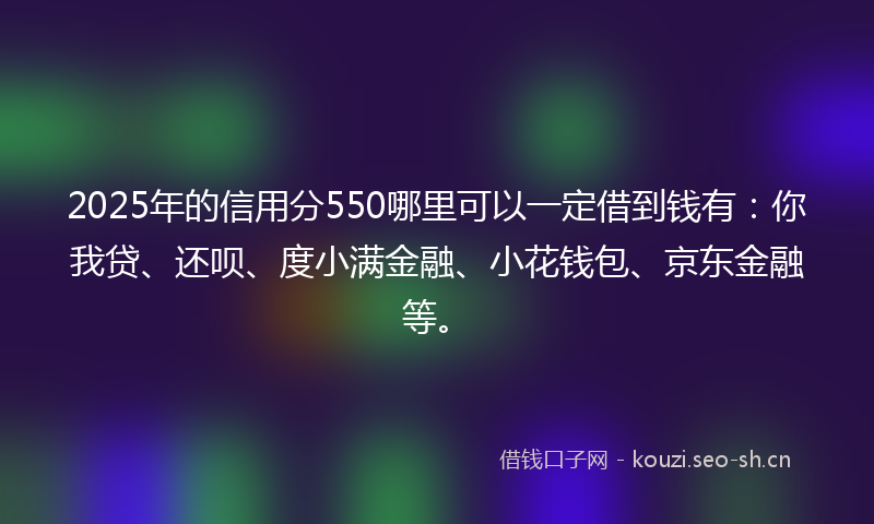 2025年的信用分550哪里可以一定借到钱有：你我贷、还呗、度小满金融、小花钱包、京东金融等。