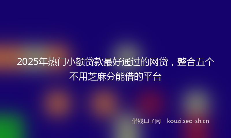 2025年热门小额贷款最好通过的网贷，整合五个不用芝麻分能借的平台
