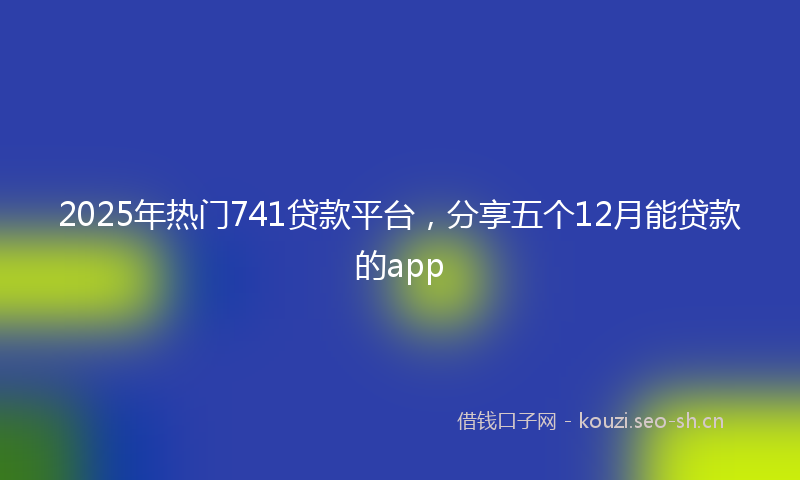 2025年热门741贷款平台，分享五个12月能贷款的app
