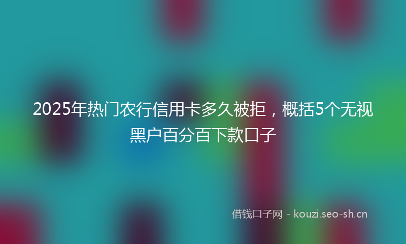 2025年热门农行信用卡多久被拒，概括5个无视黑户百分百下款口子