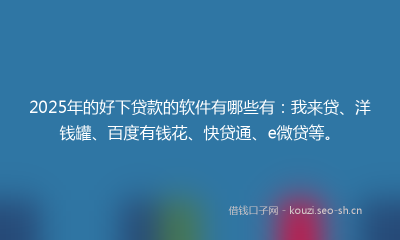 2025年的好下贷款的软件有哪些有：我来贷、洋钱罐、百度有钱花、快贷通、e微贷等。