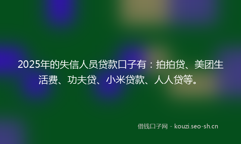 2025年的失信人员贷款口子有：拍拍贷、美团生活费、功夫贷、小米贷款、人人贷等。